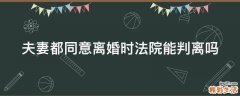 夫妻都同意离婚时法院能判离吗