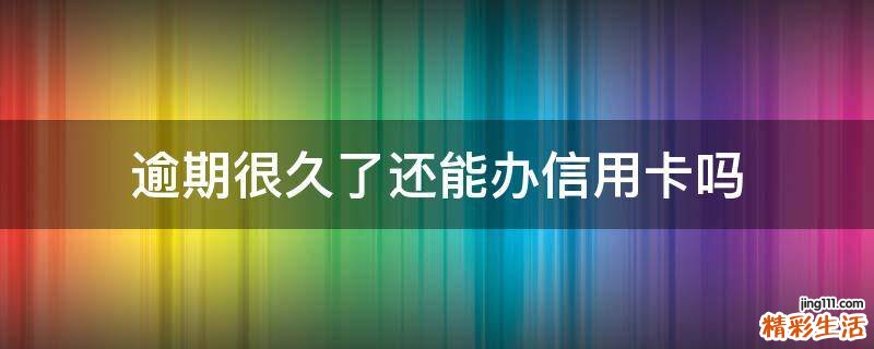 逾期很久了还能办信用卡吗