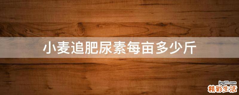小麦追肥尿素每亩多少斤