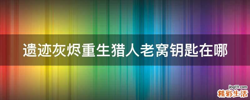 遗迹灰烬重生猎人老窝钥匙在哪