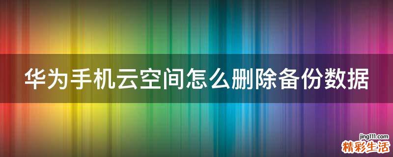 华为手机云空间怎么删除备份数据