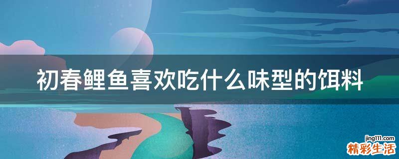 初春鲤鱼喜欢吃什么味型的饵料