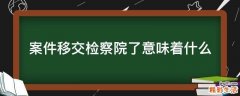 案件移交检察院了意味着什么