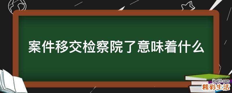 案件移交检察院了意味着什么