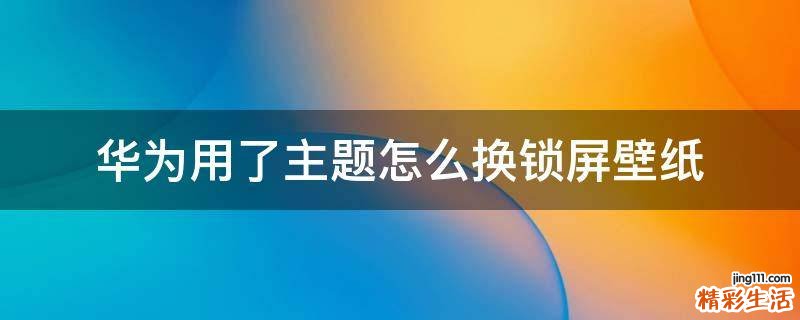 华为用了主题怎么换锁屏壁纸