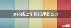 gta5线上车被扣押怎么办