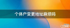 个体户变更地址麻烦吗