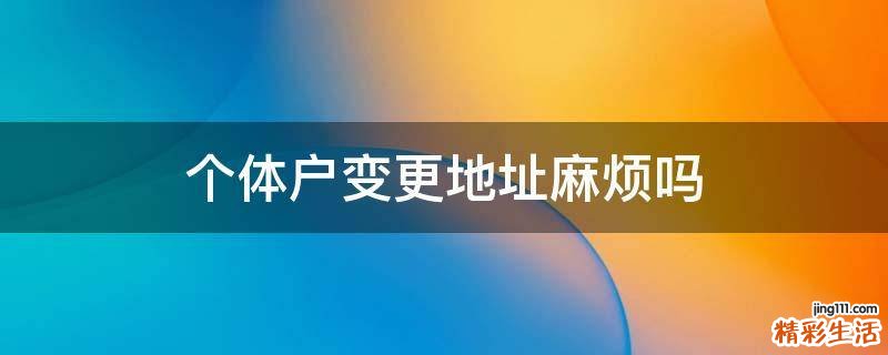 个体户变更地址麻烦吗