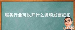 服务行业可以开什么进项发票抵扣