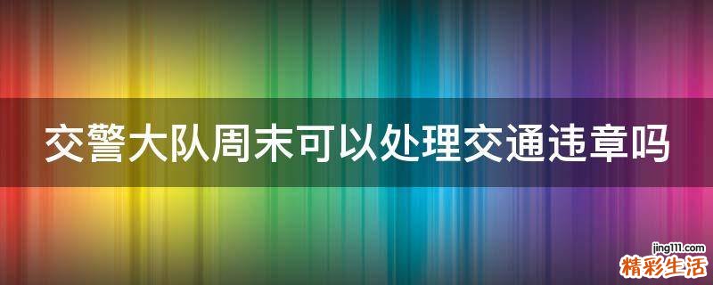 交警大队周末可以处理交通违章吗