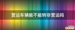 营运车辆能不能转非营运吗