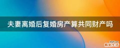夫妻离婚后复婚房产算共同财产吗