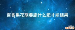百香果花期要施什么肥才能结果