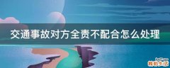 交通事故对方全责不配合怎么处理