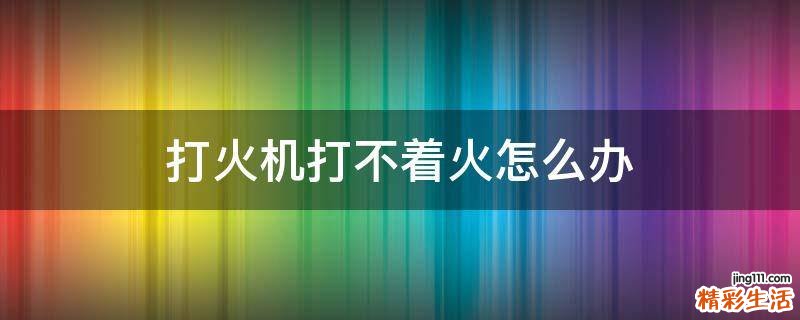 打火机打不着火怎么办