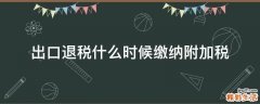 出口退税什么时候缴纳附加税