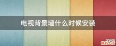 电视背景墙什么时候安装