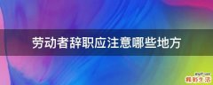 劳动者辞职应注意哪些地方