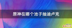 原神在哪个池子抽迪卢克