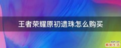 王者荣耀原初遗珠怎么购买