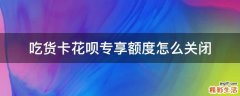 吃货卡花呗专享额度怎么关闭