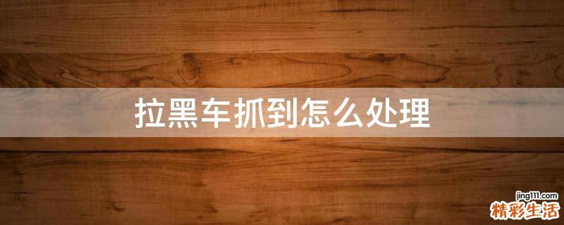 拉黑车抓到怎么处理
