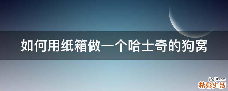 如何用纸箱做一个哈士奇的狗窝