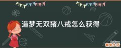 造梦无双猪八戒怎么获得