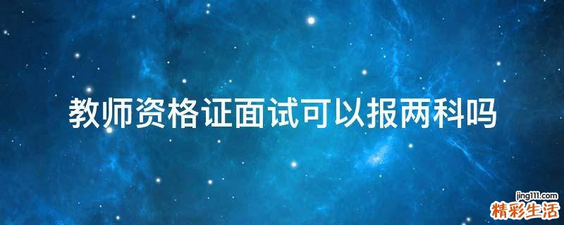 教师资格证面试可以报两科吗