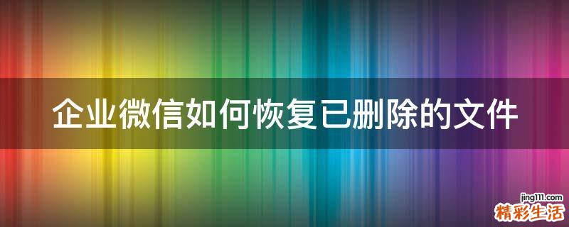 企业微信如何恢复已删除的文件