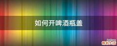 如何开啤酒瓶盖