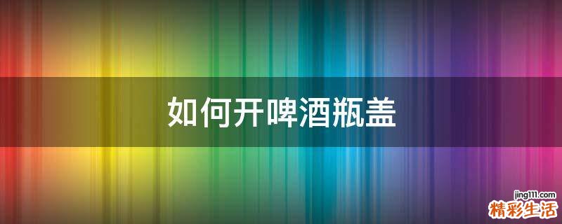 如何开啤酒瓶盖