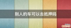 别人的车可以去抵押吗