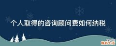 个人取得的咨询顾问费如何纳税