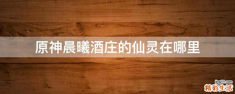 原神晨曦酒庄的仙灵在哪里