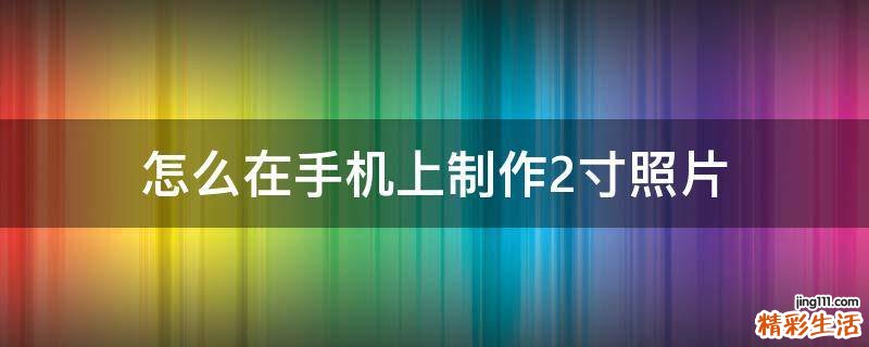 怎么在手机上制作2寸照片