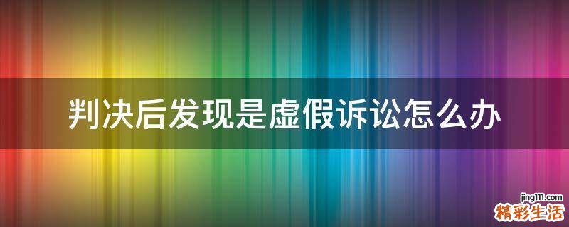 判决后发现是虚假诉讼怎么办