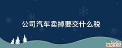 公司汽车卖掉要交什么税