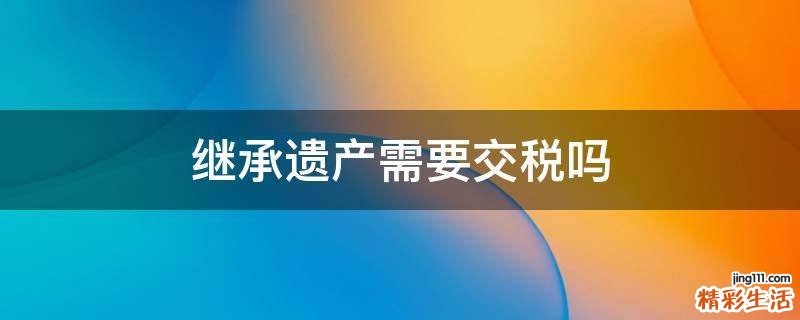 继承遗产需要交税吗