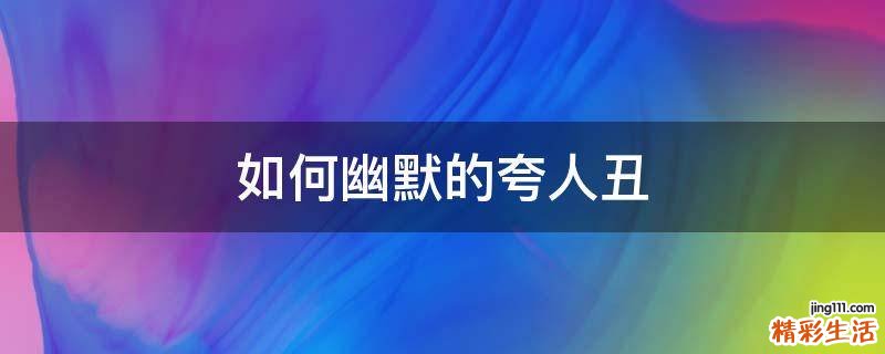 如何幽默的夸人丑