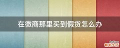 在微商那里买到假货怎么办