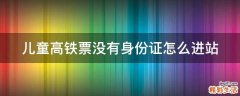 儿童高铁票没有身份证怎么进站
