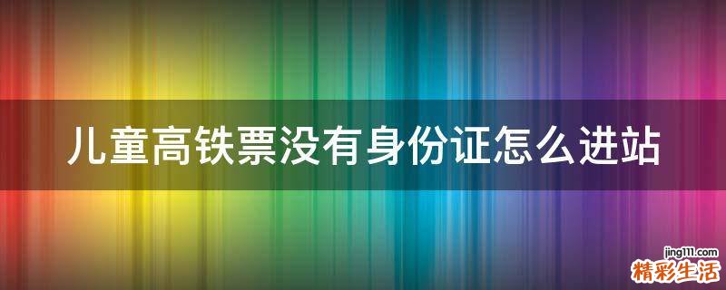 儿童高铁票没有身份证怎么进站