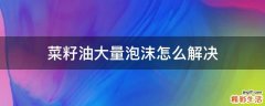 菜籽油大量泡沫怎么解决