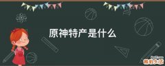 原神特产是什么