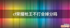 cf荣耀枪王不打会掉分吗