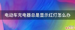 电动车充电器总是显示红灯怎么办