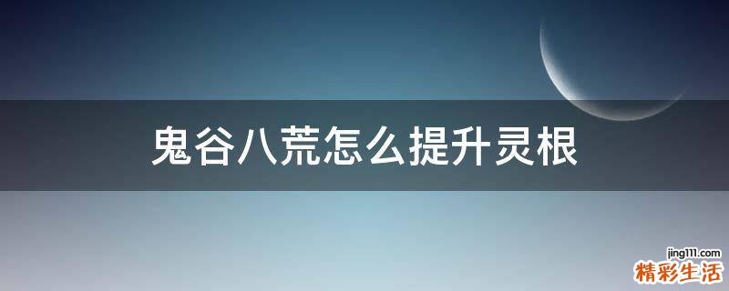 鬼谷八荒怎么提升灵根