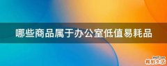 哪些商品属于办公室低值易耗品