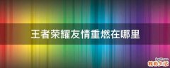 王者荣耀友情重燃在哪里